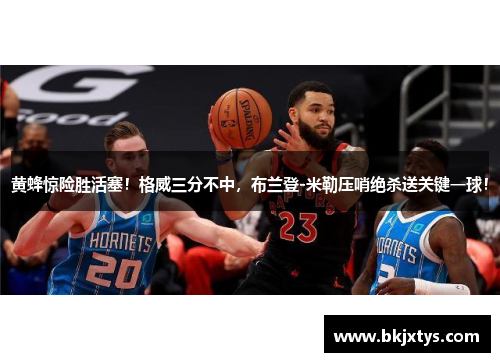 黄蜂惊险胜活塞！格威三分不中，布兰登-米勒压哨绝杀送关键一球！